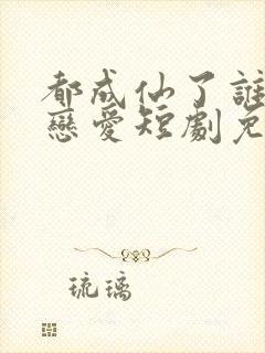 都成仙了谁还谈恋爱短剧免费观看