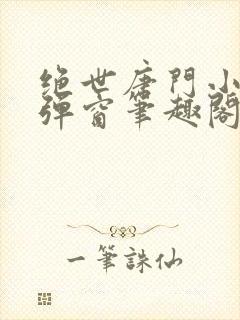 绝世唐门小说无弹窗笔趣阁