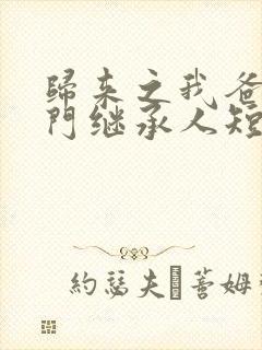 归来之我爸是豪门继承人短剧免费