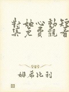 对她心动短剧全集免费观看