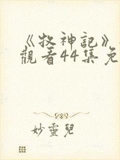 《牧神记》全集观看44集免费