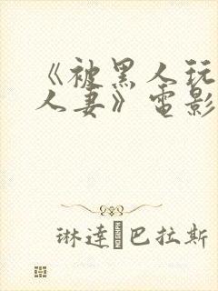 《被黑人玩弄的人妻》电影