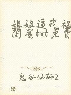 姐姐逼我祸害她闺蜜txt免费下载