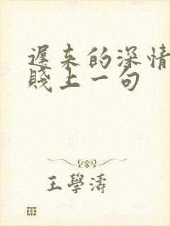 迟来的深情比草贱上一句