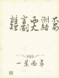 谁言西洲不知意短剧大结局