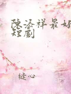 陈添祥最好看的短剧