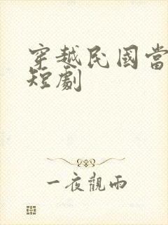 穿越民国当少帅短剧