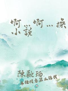 啊…啊…操死我小说