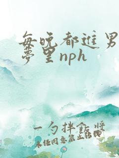 每晚都进男神们梦里nph
