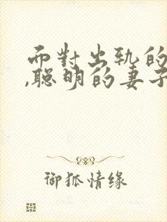 面对出轨的丈夫,聪明的妻子是咋做的