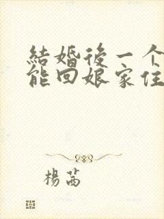 结婚后一个月不能回娘家住吗