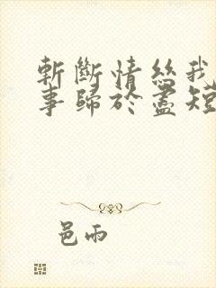 斩断情丝我与旧事归于尽短剧大结局