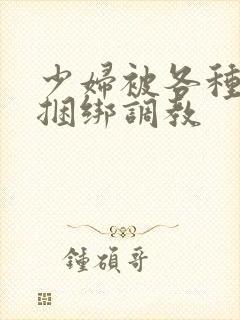 少妇被各种姿势捆绑调教