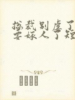 总裁别虐了夫人要嫁人了短剧