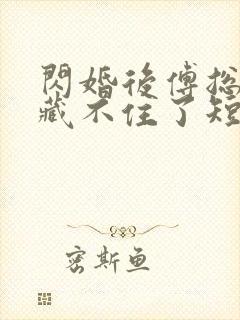 闪婚后傅总马甲藏不住了短剧