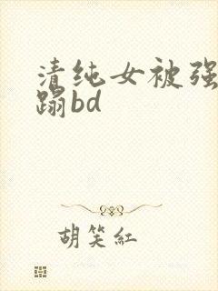 清纯女被强行糟蹋bd