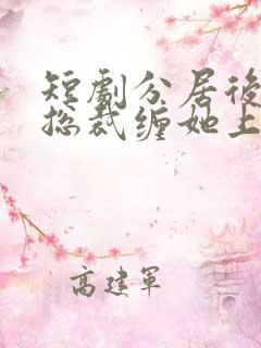 短剧分居后禁欲总裁缠她上瘾