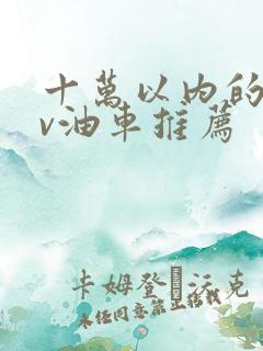 十万以内的suv油车推荐