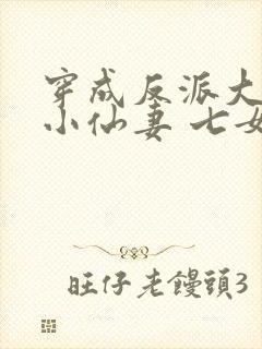 穿成反派大佬的小仙妻 七女王 免费