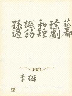 孙樾和徐艺真演过的短剧都有哪些