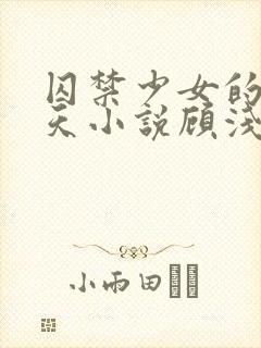 囚禁少女的49天小说顾浅浅在线阅读