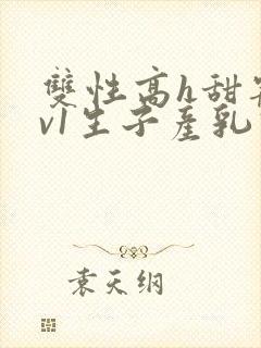 双性高h甜宠1v1生子产乳高h