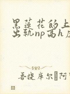 黑莲花的上位(出轨np高h虐男)