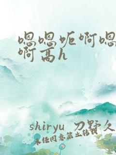 嗯嗯呃啊嗯不啊啊高h