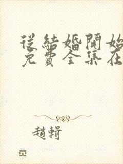 从结婚开始恋爱免费全集在线观看