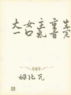 大女主重生爽文一口气看完