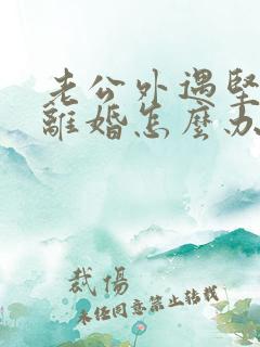 老公外遇坚决要离婚怎么办