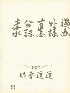 老公有外遇他不承认怎样办