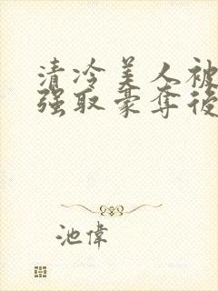 清冷美人被皇帝强取豪夺后免费阅读