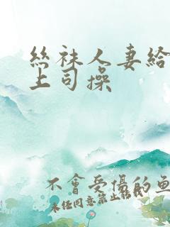 丝袜人妻给黑人上司操