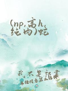 (np,高h,纯肉)蛇