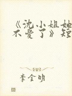 《沈小姐她真的不爱了》短剧