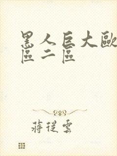 黑人巨大欧美一区二区