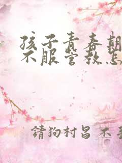 孩子青春期叛逆不服管教怎么办?