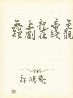 无上龙帝免费的短剧在线观看完整版