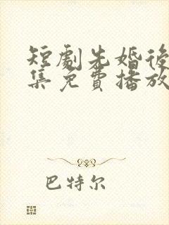 短剧先婚后爱全集免费播放