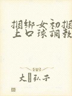 捆绑女初捆绑戴上口球调教