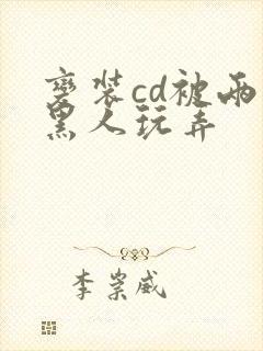 变装cd被两个黑人玩弄