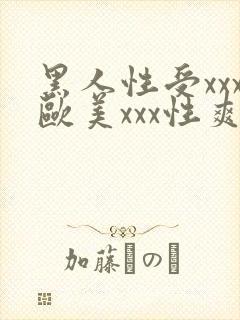 黑人性受xxx欧美xxx性爽xxx
