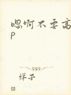 嗯啊不要高hnp