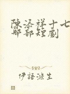 陈添祥十七郎是哪部短剧