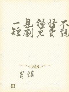 一见钟情不相负短剧免费观看全集高清