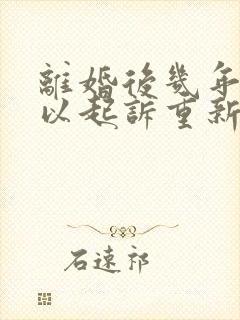 离婚后几年内可以起诉重新分割财产