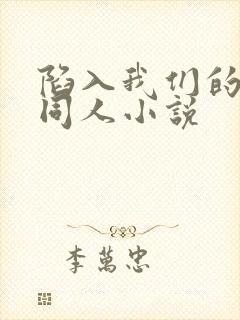 陷入我们的热恋同人小说