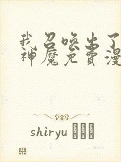 我召唤出了诸天神魔免费漫画下拉式