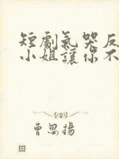 短剧气哭反派大小姐让你不要惹主角